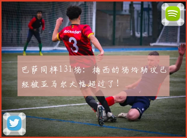 巴萨同样131场：梅西的场均助攻已经被亚马尔大幅超过了！