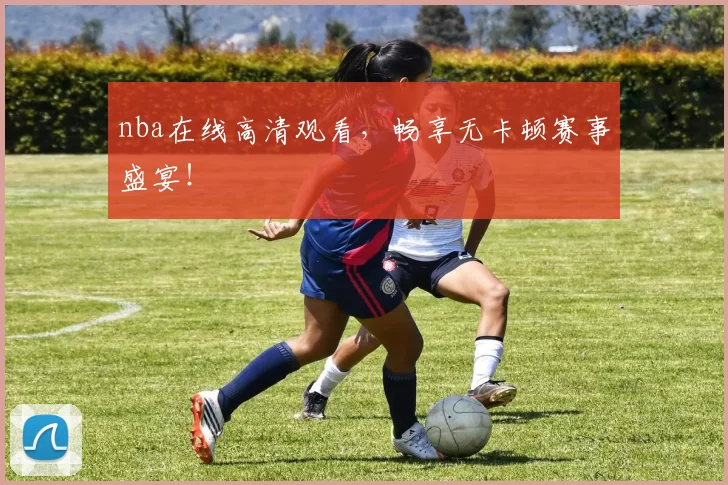 nba在线高清观看，畅享无卡顿赛事盛宴！