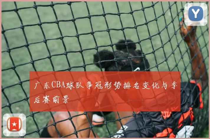 广东CBA球队争冠形势排名变化与季后赛前景