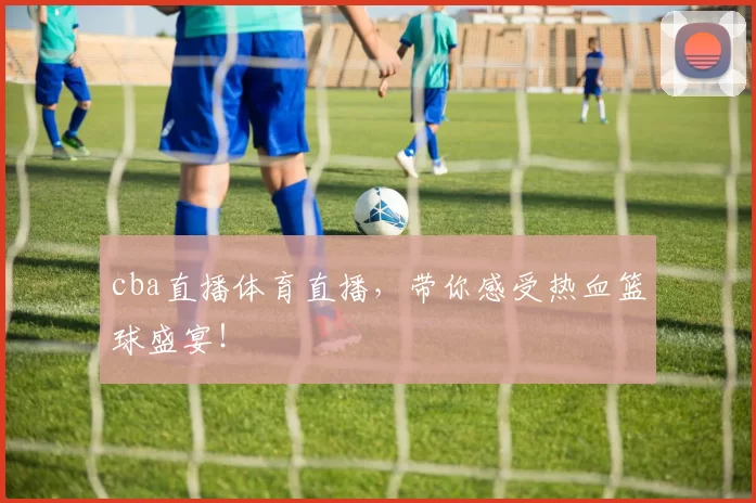 cba直播体育直播，带你感受热血篮球盛宴！