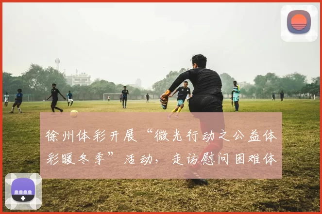 徐州体彩开展“微光行动之公益体彩暖冬季”活动，走访慰问困难体彩网点