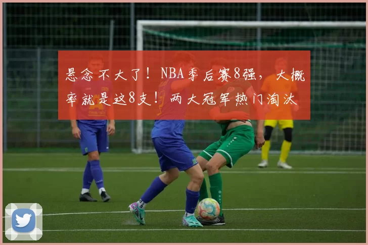 悬念不大了！NBA季后赛8强，大概率就是这8支！两大冠军热门淘汰
