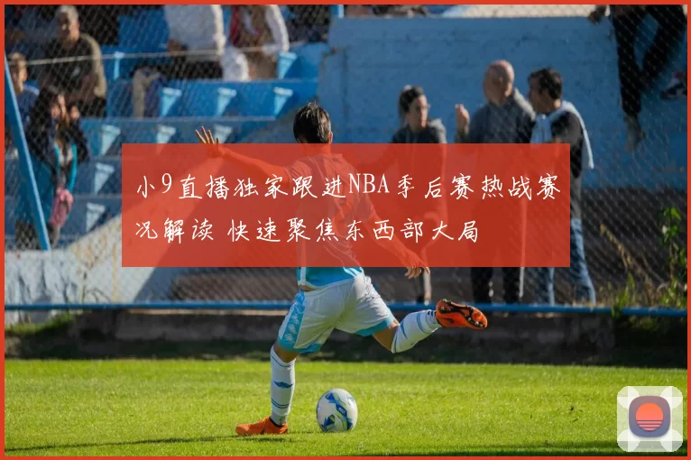 小9直播独家跟进NBA季后赛热战赛况解读 快速聚焦东西部大局