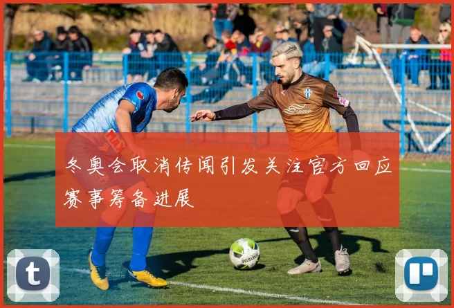 冬奥会取消传闻引发关注官方回应赛事筹备进展