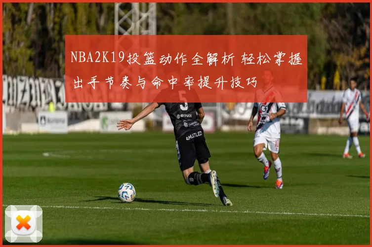 NBA2K19投篮动作全解析 轻松掌握出手节奏与命中率提升技巧