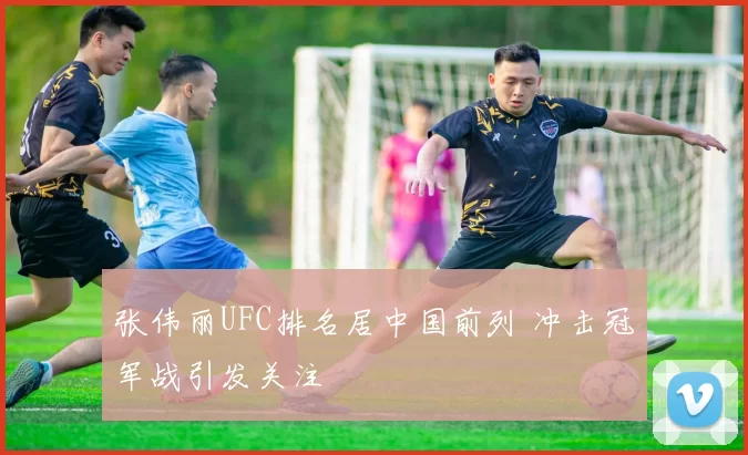 张伟丽UFC排名居中国前列 冲击冠军战引发关注