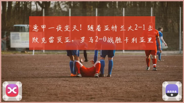 意甲一夜变天！随着亚特兰大2-1击败克雷莫亚，罗马2-0战胜卡利亚里，最新积分榜出炉_克雷莫纳_国米_那不勒斯