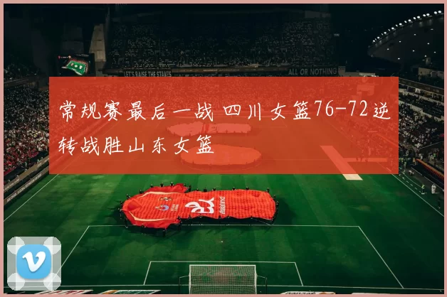 常规赛最后一战 四川女篮76-72逆转战胜山东女篮