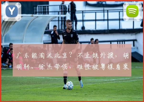 广东能淘汰北京？不止缺外援，胡明轩、徐杰带伤，难怪被粤媒看衰