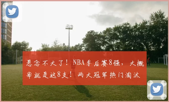 悬念不大了！NBA季后赛8强，大概率就是这8支！两大冠军热门淘汰