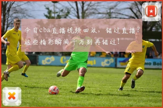 今日cba直播视频回放，错过直播？这些精彩瞬间千万别再错过！