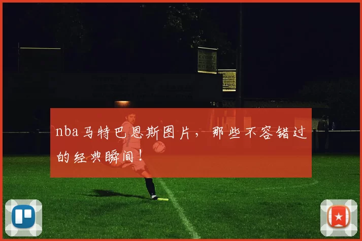 nba马特巴恩斯图片，那些不容错过的经典瞬间！