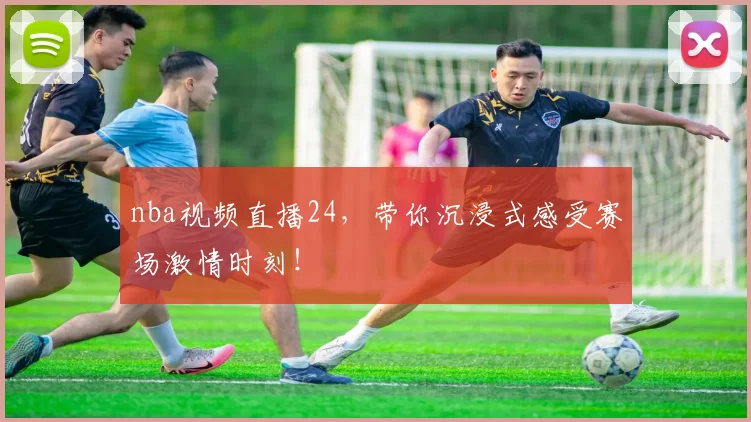 nba视频直播24,带你沉浸式感受赛场激情时刻!