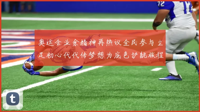 奥运会业余精神再热议全民参与立足初心代代传梦想为底色护航旅程