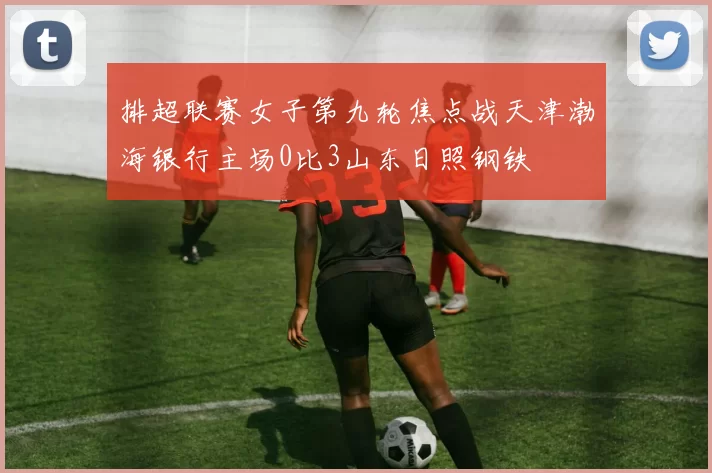 排超联赛女子第九轮焦点战天津渤海银行主场0比3山东日照钢铁