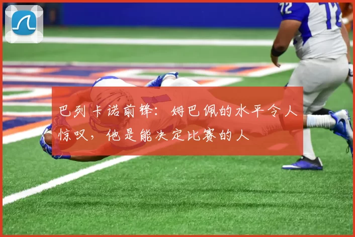 巴列卡诺前锋：姆巴佩的水平令人惊叹，他是能决定比赛的人