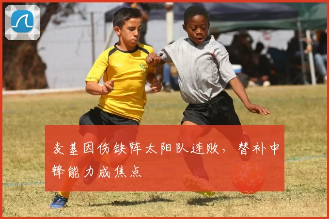 麦基因伤缺阵太阳队连败，替补中锋能力成焦点