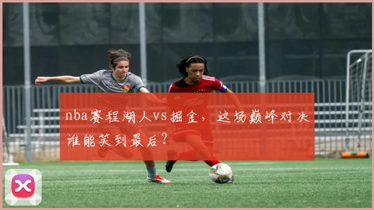 nba赛程湖人vs掘金，这场巅峰对决谁能笑到最后？