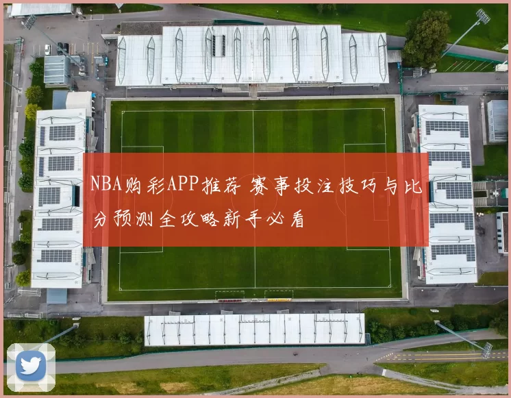 NBA购彩APP推荐 赛事投注技巧与比分预测全攻略新手必看