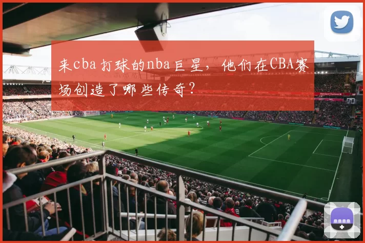 来cba打球的nba巨星，他们在CBA赛场创造了哪些传奇？