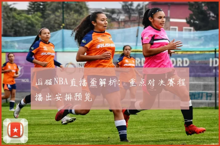 山猫NBA直播全解析：重点对决赛程播出安排预览