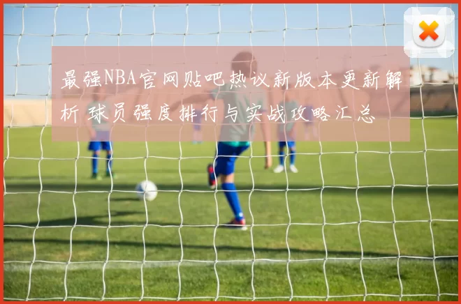 最强NBA官网贴吧热议新版本更新解析 球员强度排行与实战攻略汇总