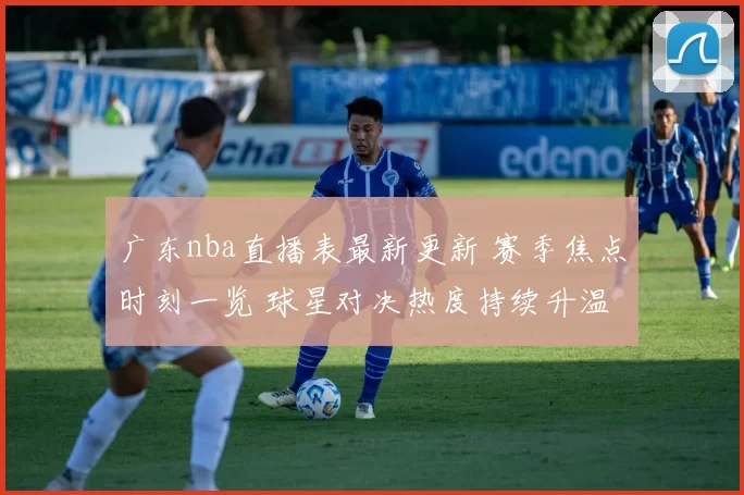 广东nba直播表最新更新 赛季焦点时刻一览 球星对决热度持续升温
