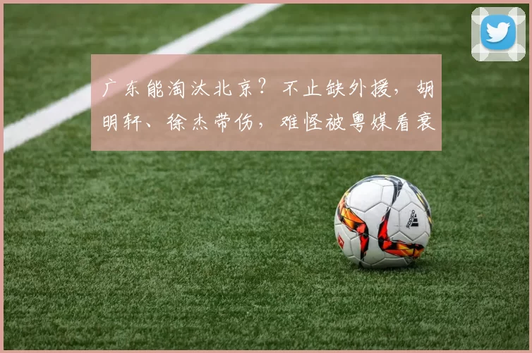 广东能淘汰北京？不止缺外援，胡明轩、徐杰带伤，难怪被粤媒看衰