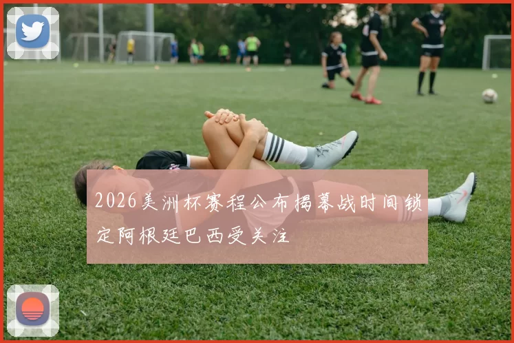 2026美洲杯赛程公布揭幕战时间锁定阿根廷巴西受关注