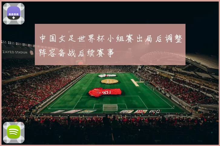 中国女足世界杯小组赛出局后调整阵容备战后续赛事