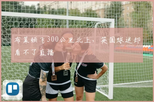 布莱顿飞300公里北上，英国球迷却看不了直播