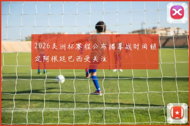 2026美洲杯赛程公布揭幕战时间锁定阿根廷巴西受关注