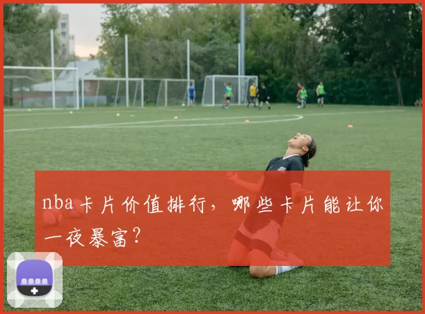 nba卡片价值排行,哪些卡片能让你一夜暴富?