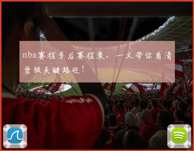 nba赛程季后赛程表，一文带你看清晋级关键路径！