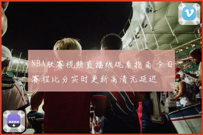 NBA联赛视频直播线观看指南 今日赛程比分实时更新高清无延迟