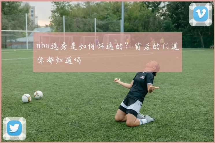 nba选秀是如何评选的？背后的门道你都知道吗