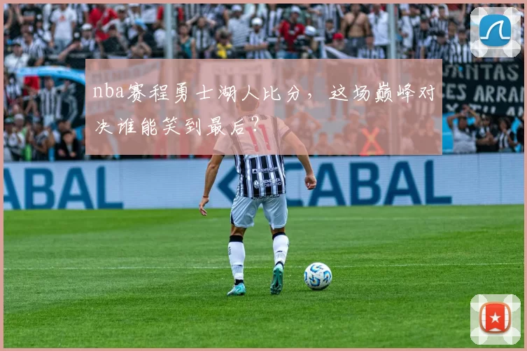 nba赛程勇士湖人比分，这场巅峰对决谁能笑到最后？