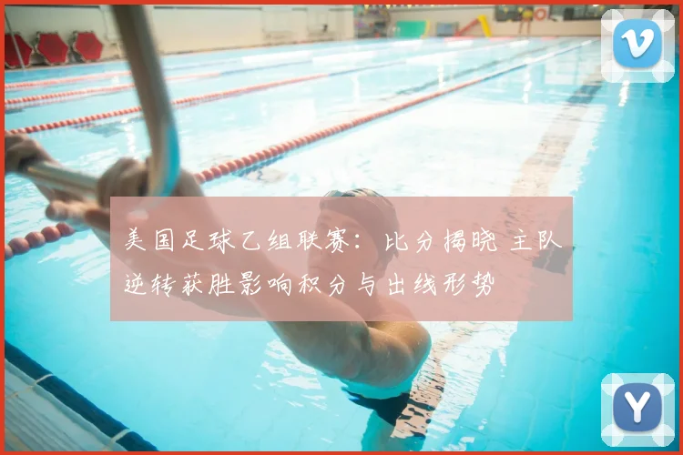 美国足球乙组联赛：比分揭晓 主队逆转获胜影响积分与出线形势