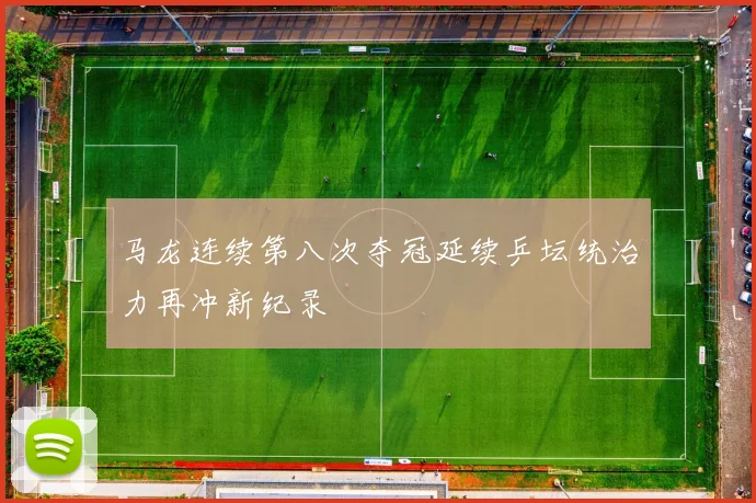 马龙连续第八次夺冠延续乒坛统治力再冲新纪录
