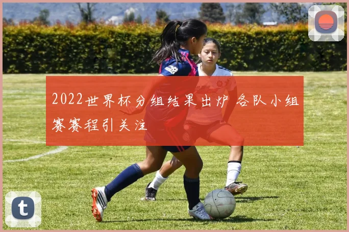 2022世界杯分组结果出炉 各队小组赛赛程引关注