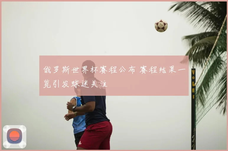俄罗斯世界杯赛程公布 赛程结果一览引发球迷关注