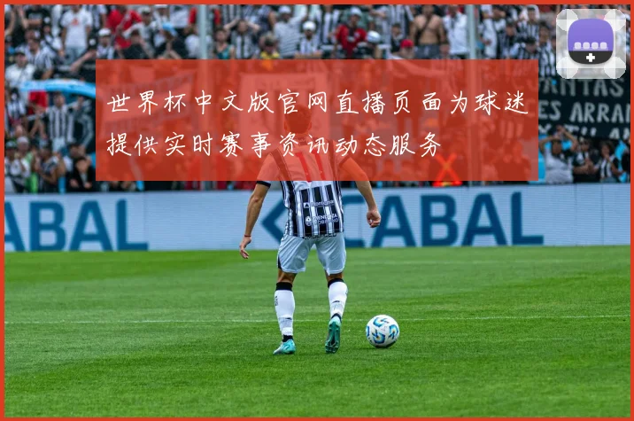 世界杯中文版官网直播页面为球迷提供实时赛事资讯动态服务