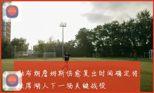 勒布朗詹姆斯伤愈复出时间确定将缺席湖人下一场关键战役
