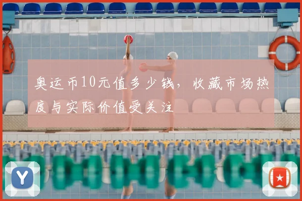 奥运币10元值多少钱，收藏市场热度与实际价值受关注