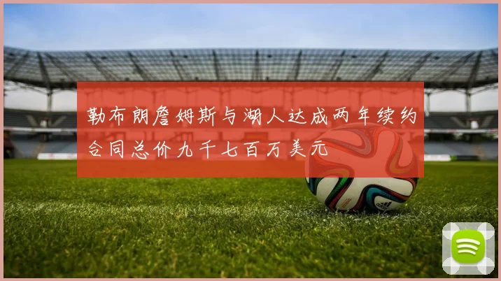 勒布朗詹姆斯与湖人达成两年续约合同总价九千七百万美元