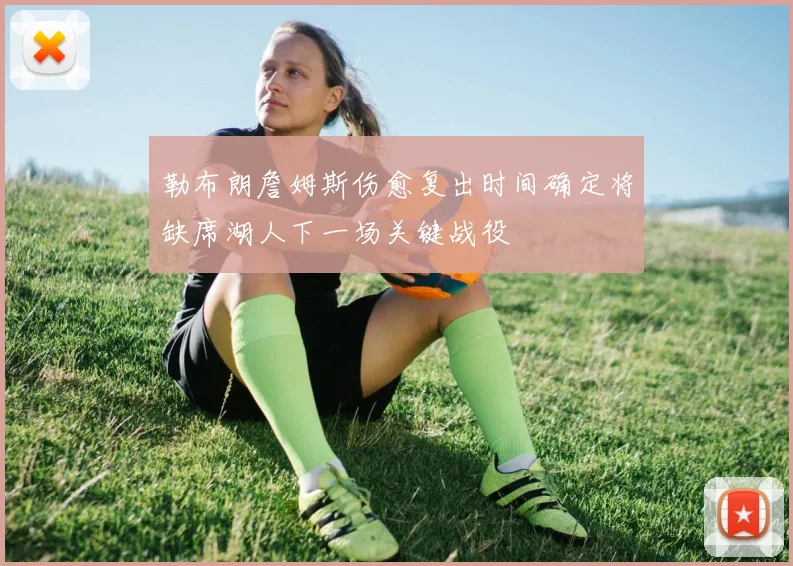 勒布朗詹姆斯伤愈复出时间确定将缺席湖人下一场关键战役