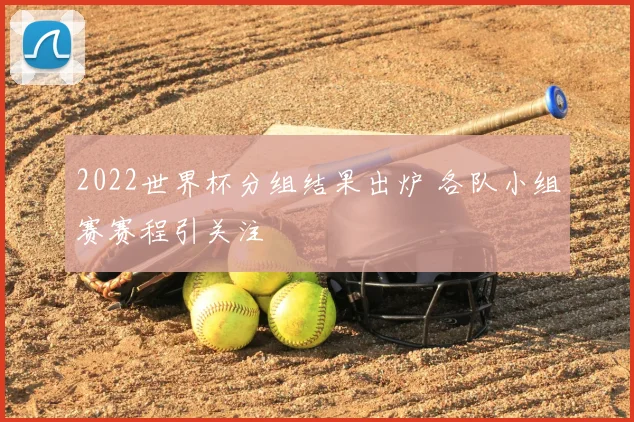 2022世界杯分组结果出炉 各队小组赛赛程引关注