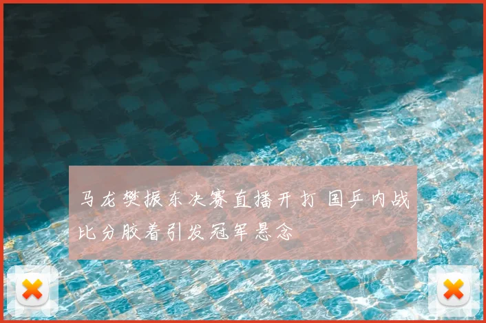 马龙樊振东决赛直播开打 国乒内战比分胶着引发冠军悬念