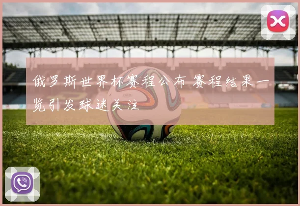 俄罗斯世界杯赛程公布 赛程结果一览引发球迷关注