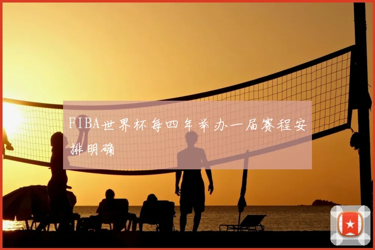FIBA世界杯每四年举办一届赛程安排明确